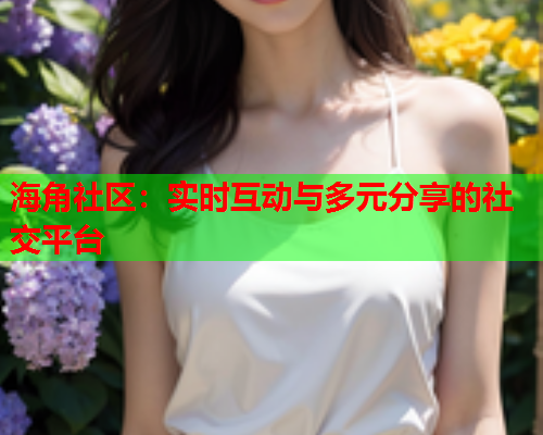 海角社区：实时互动与多元分享的社交平台