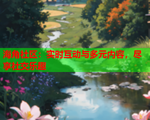 海角社区：实时互动与多元内容，尽享社交乐趣