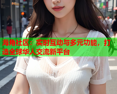 海角社区：实时互动与多元功能，打造全球华人交流新平台