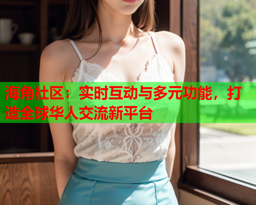 海角社区：实时互动与多元功能，打造全球华人交流新平台