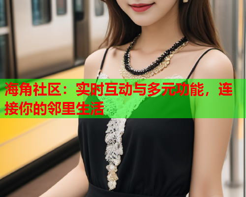 海角社区：实时互动与多元功能，连接你的邻里生活