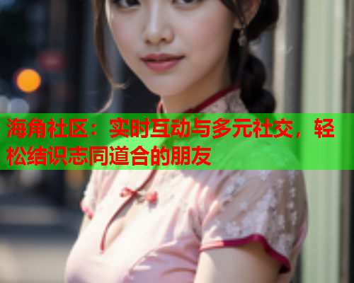 海角社区：实时互动与多元社交，轻松结识志同道合的朋友