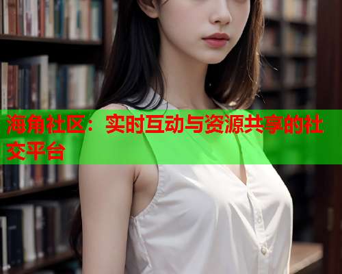 海角社区：实时互动与资源共享的社交平台