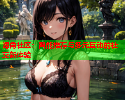 海角社区：智能推荐与多元互动的社交新体验