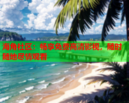 海角社区：畅享免费高清影视，随时随地尽情观看
