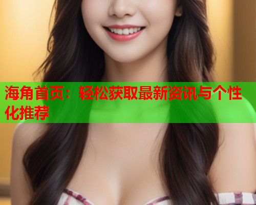 海角首页：轻松获取最新资讯与个性化推荐
