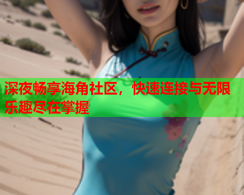 深夜畅享海角社区，快速连接与无限乐趣尽在掌握