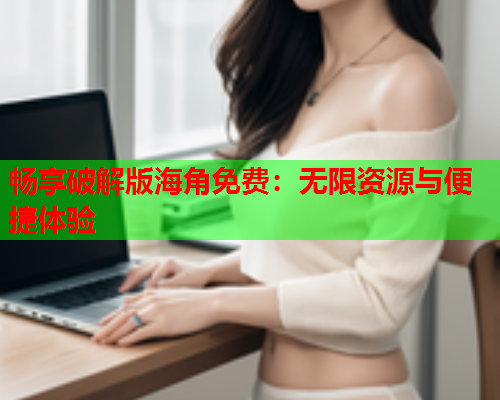 畅享破解版海角免费：无限资源与便捷体验