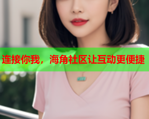 连接你我，海角社区让互动更便捷