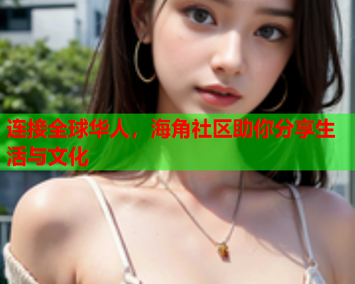 连接全球华人，海角社区助你分享生活与文化