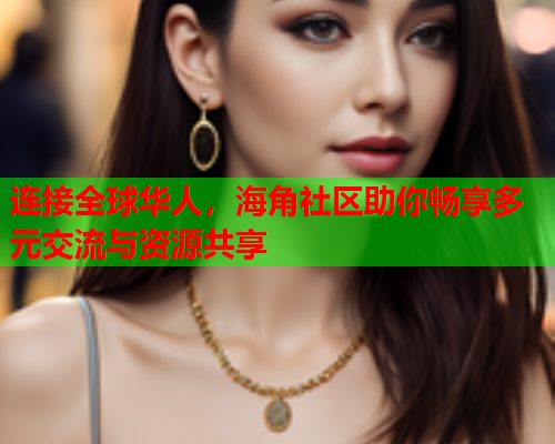 连接全球华人，海角社区助你畅享多元交流与资源共享