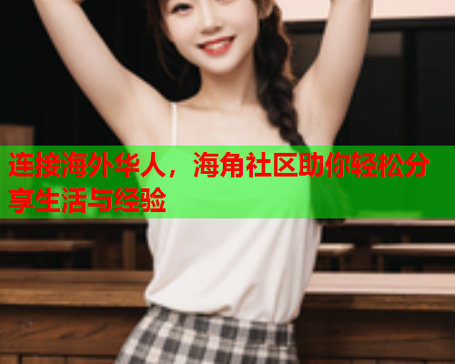 连接海外华人，海角社区助你轻松分享生活与经验