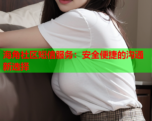 海角社区短信服务：安全便捷的沟通新选择