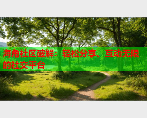 海角社区破解：轻松分享、互动无限的社交平台