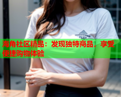 海角社区精品：发现独特商品，享受便捷购物体验