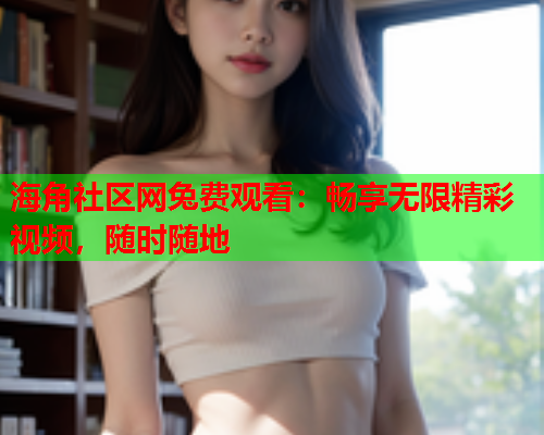 海角社区网兔费观看：畅享无限精彩视频，随时随地