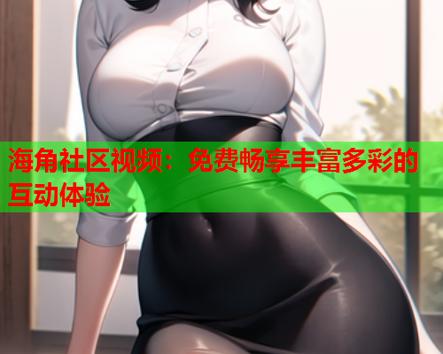 海角社区视频：免费畅享丰富多彩的互动体验