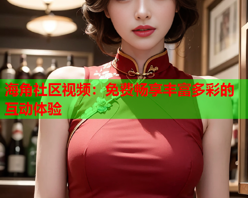 海角社区视频：免费畅享丰富多彩的互动体验