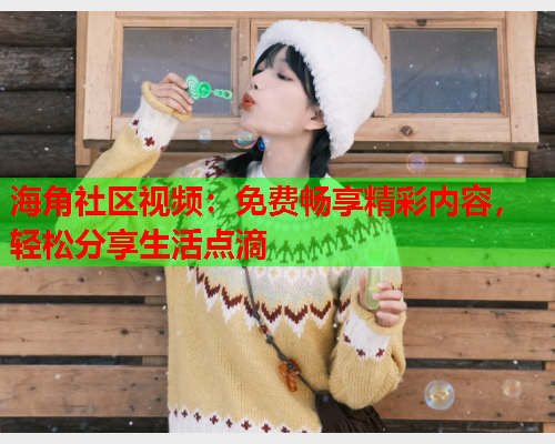 海角社区视频：免费畅享精彩内容，轻松分享生活点滴