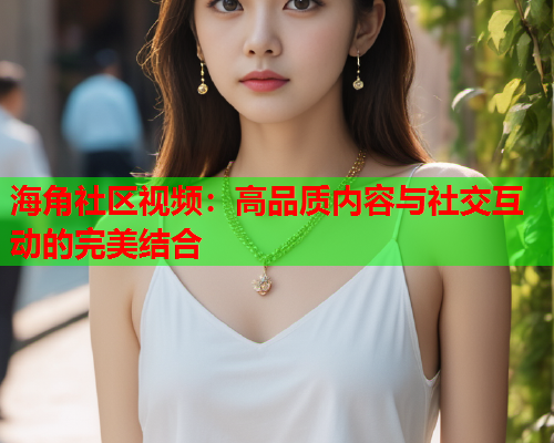海角社区视频：高品质内容与社交互动的完美结合