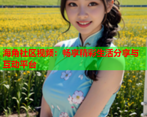 海角社区视频：畅享精彩生活分享与互动平台