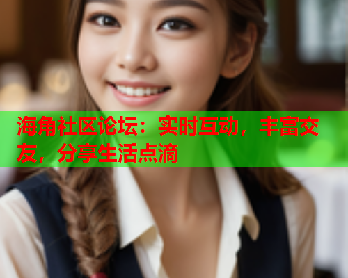 海角社区论坛：实时互动，丰富交友，分享生活点滴
