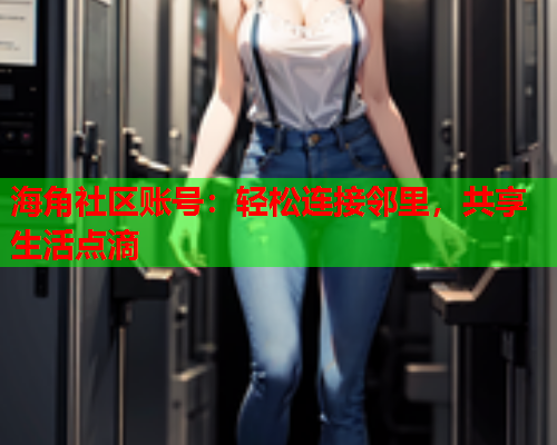 海角社区账号：轻松连接邻里，共享生活点滴
