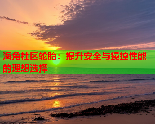 海角社区轮胎：提升安全与操控性能的理想选择