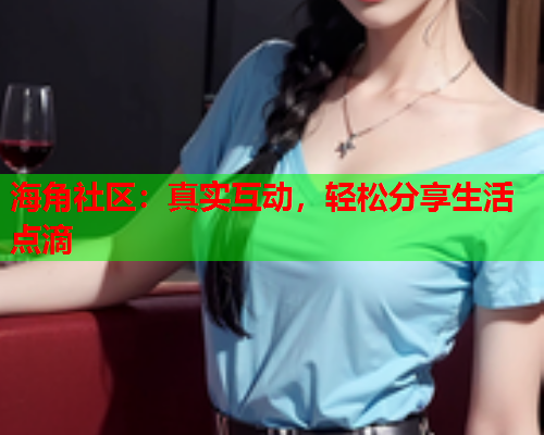 海角社区：真实互动，轻松分享生活点滴
