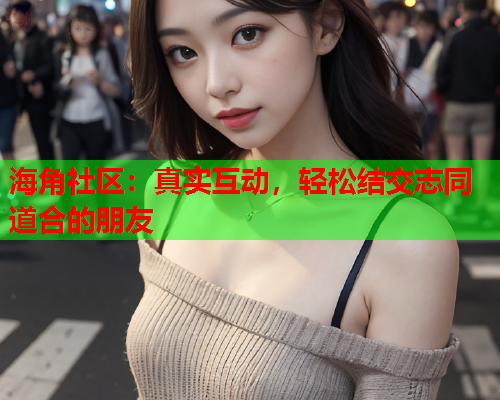 海角社区：真实互动，轻松结交志同道合的朋友