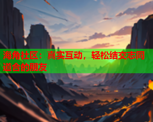 海角社区：真实互动，轻松结交志同道合的朋友