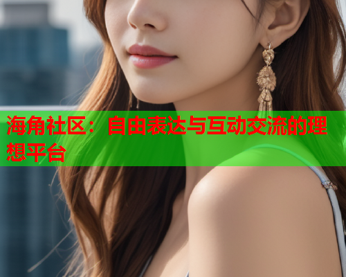 海角社区：自由表达与互动交流的理想平台