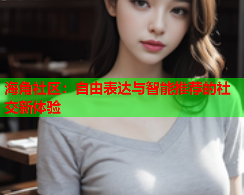 海角社区：自由表达与智能推荐的社交新体验