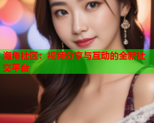 海角社区：视频分享与互动的全新社交平台