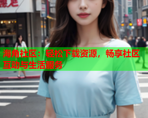 海角社区：轻松下载资源，畅享社区互动与生活服务