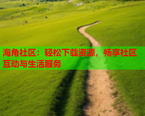 海角社区：轻松下载资源，畅享社区互动与生活服务