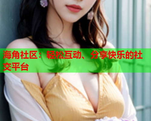 海角社区：轻松互动、分享快乐的社交平台