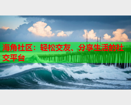 海角社区：轻松交友、分享生活的社交平台