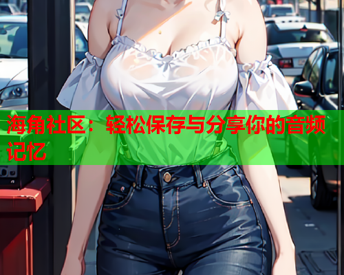 海角社区：轻松保存与分享你的音频记忆