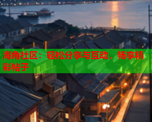 海角社区：轻松分享与互动，畅享精彩帖子