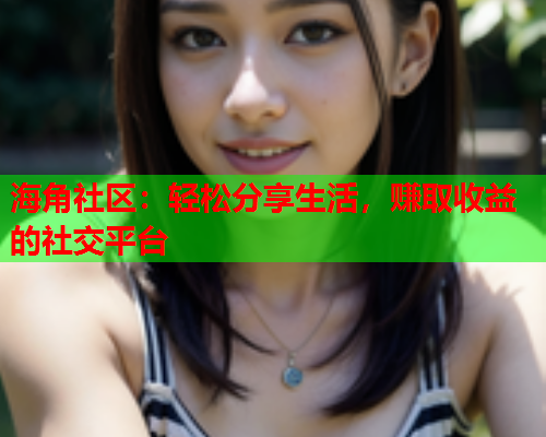 海角社区：轻松分享生活，赚取收益的社交平台