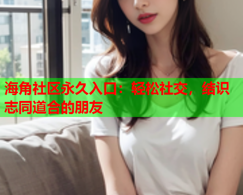 海角社区永久入口：轻松社交，结识志同道合的朋友