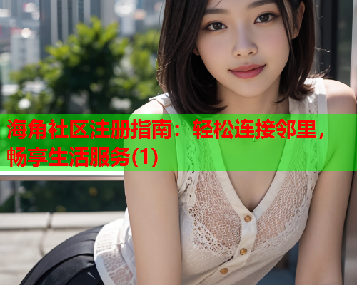 海角社区注册指南：轻松连接邻里，畅享生活服务(1)