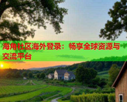 海角社区海外登录：畅享全球资源与交流平台