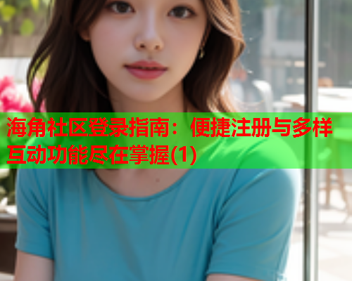 海角社区登录指南：便捷注册与多样互动功能尽在掌握(1)