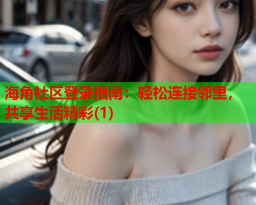 海角社区登录指南：轻松连接邻里，共享生活精彩(1)