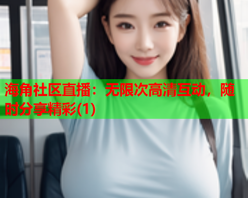 海角社区直播：无限次高清互动，随时分享精彩(1)
