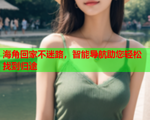 海角回家不迷路，智能导航助您轻松找到归途