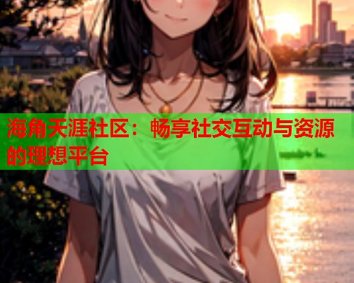 海角天涯社区：畅享社交互动与资源的理想平台