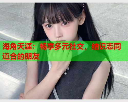 海角天涯：畅享多元社交，结识志同道合的朋友
